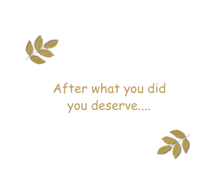 After what you did you deserve....